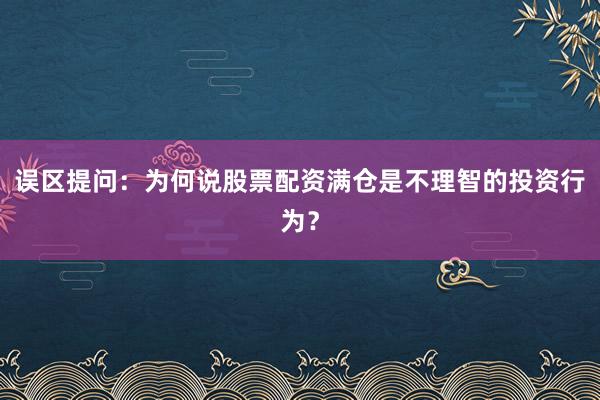误区提问：为何说股票配资满仓是不理智的投资行为？