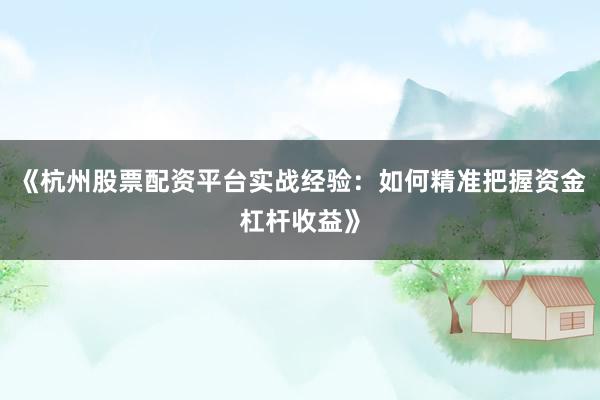 《杭州股票配资平台实战经验：如何精准把握资金杠杆收益》
