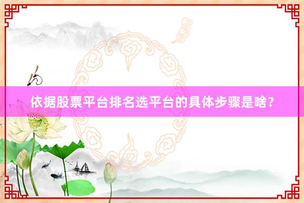 依据股票平台排名选平台的具体步骤是啥？