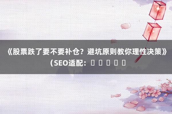 《股票跌了要不要补仓？避坑原则教你理性决策》（SEO适配：⭐⭐⭐⭐⭐