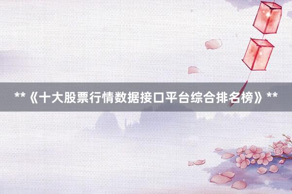 **《十大股票行情数据接口平台综合排名榜》**