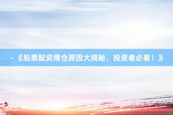 - 《股票配资爆仓原因大揭秘，投资者必看！》