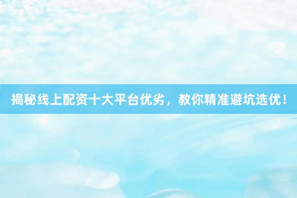 揭秘线上配资十大平台优劣，教你精准避坑选优！
