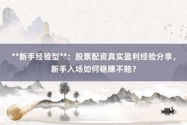 **新手经验型**：股票配资真实盈利经验分享，新手入场如何稳赚不赔？