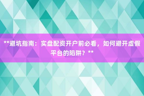 **避坑指南:实盘配资开户前必看,如何避开虚假平台的陷阱?**