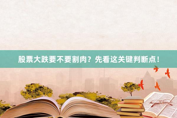 股票大跌要不要割肉？先看这关键判断点！