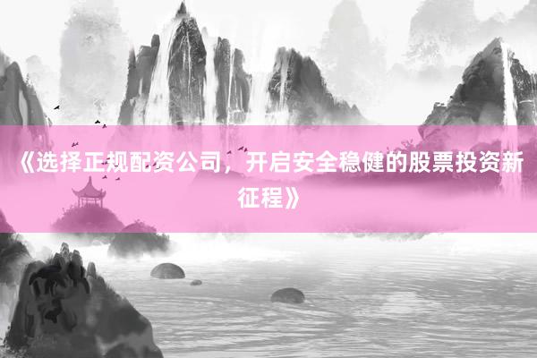 《选择正规配资公司，开启安全稳健的股票投资新征程》