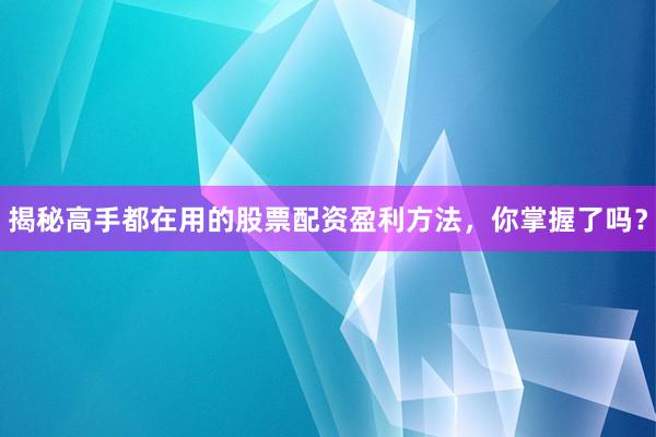 揭秘高手都在用的股票配资盈利方法，你掌握了吗？