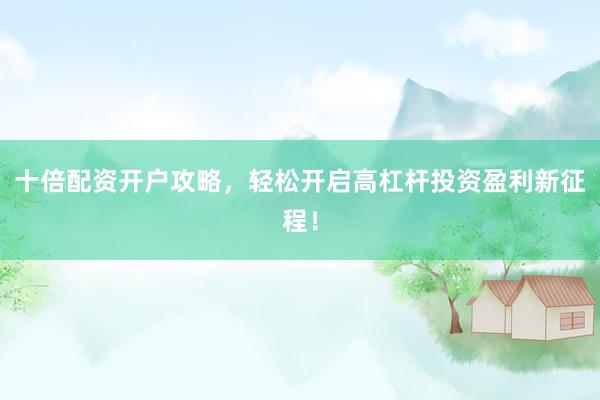 十倍配资开户攻略，轻松开启高杠杆投资盈利新征程！