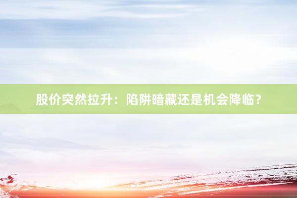 股价突然拉升：陷阱暗藏还是机会降临？
