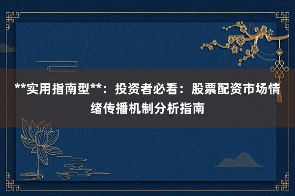 **实用指南型**：投资者必看：股票配资市场情绪传播机制分析指南