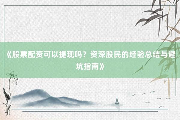 《股票配资可以提现吗?资深股民的经验总结与避坑指南》