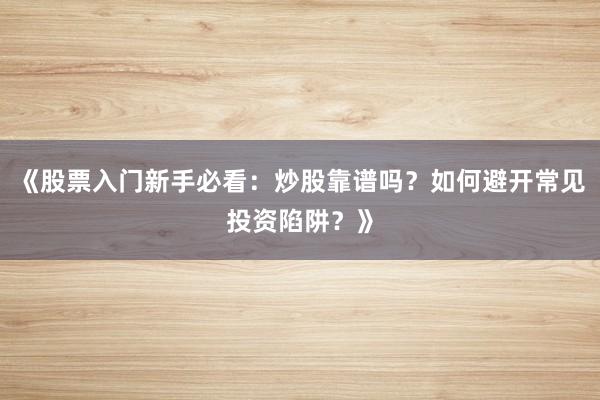 《股票入门新手必看：炒股靠谱吗？如何避开常见投资陷阱？》