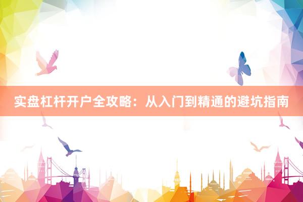 实盘杠杆开户全攻略：从入门到精通的避坑指南