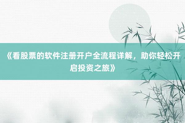 《看股票的软件注册开户全流程详解，助你轻松开启投资之旅》