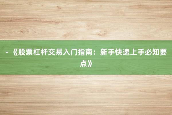- 《股票杠杆交易入门指南：新手快速上手必知要点》