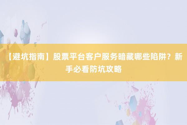 【避坑指南】股票平台客户服务暗藏哪些陷阱？新手必看防坑攻略