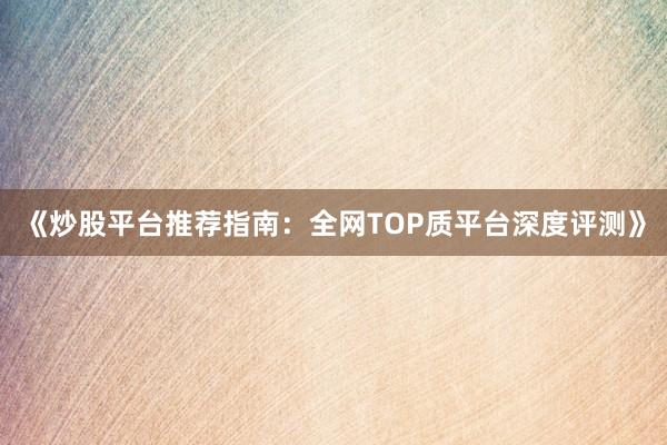 《炒股平台推荐指南：全网TOP质平台深度评测》