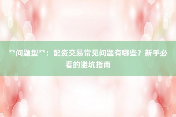 **问题型**：配资交易常见问题有哪些？新手必看的避坑指南