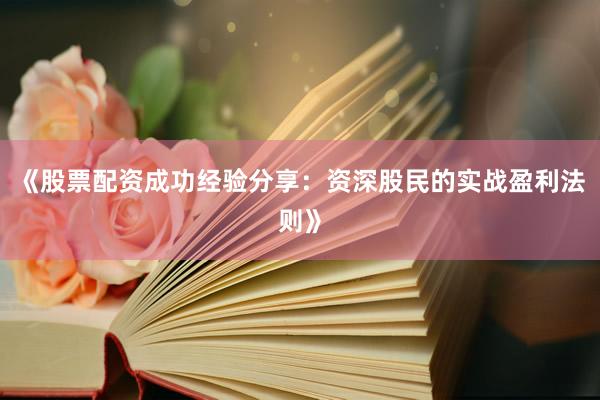 《股票配资成功经验分享：资深股民的实战盈利法则》