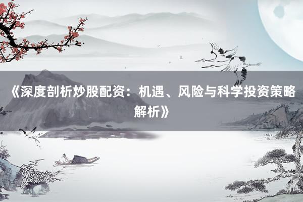 《深度剖析炒股配资：机遇、风险与科学投资策略解析》