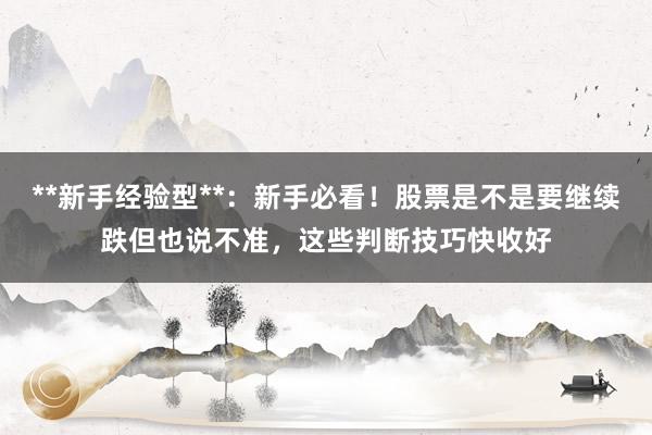 **新手经验型**:新手必看!股票是不是要继续跌但也说不准,这些判断技巧快收好