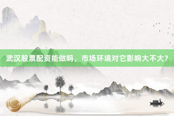 武汉股票配资能做吗，市场环境对它影响大不大？
