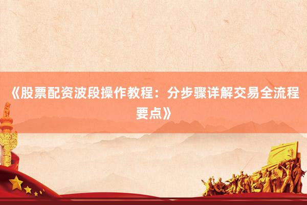 《股票配资波段操作教程：分步骤详解交易全流程要点》