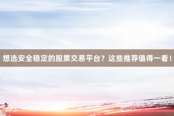 想选安全稳定的股票交易平台？这些推荐值得一看！