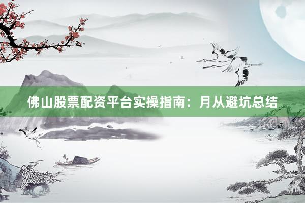 佛山股票配资平台实操指南：月从避坑总结