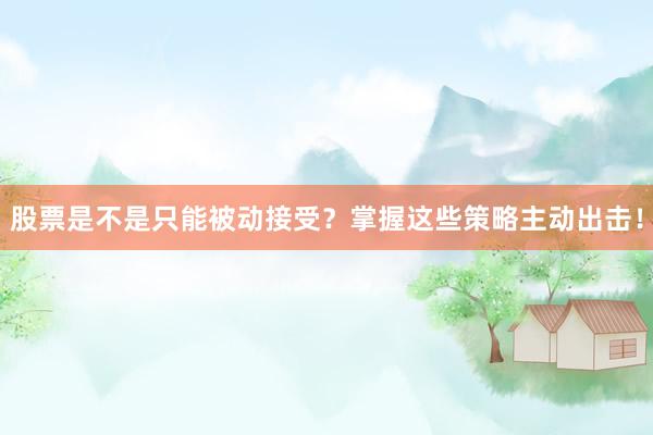 股票是不是只能被动接受？掌握这些策略主动出击！