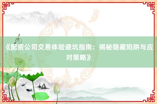 《配资公司交易体验避坑指南：揭秘隐藏陷阱与应对策略》