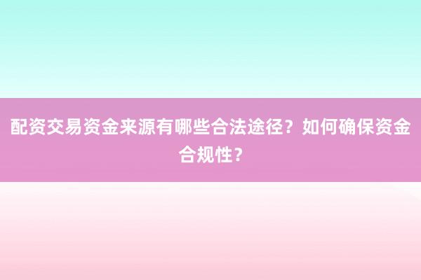 配资交易资金来源有哪些合法途径？如何确保资金合规性？