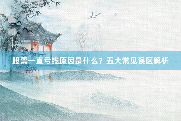 股票一直亏钱原因是什么？五大常见误区解析