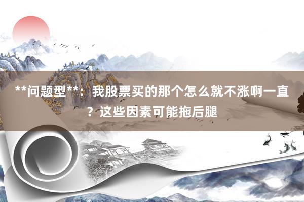 **问题型**：我股票买的那个怎么就不涨啊一直？这些因素可能拖后腿