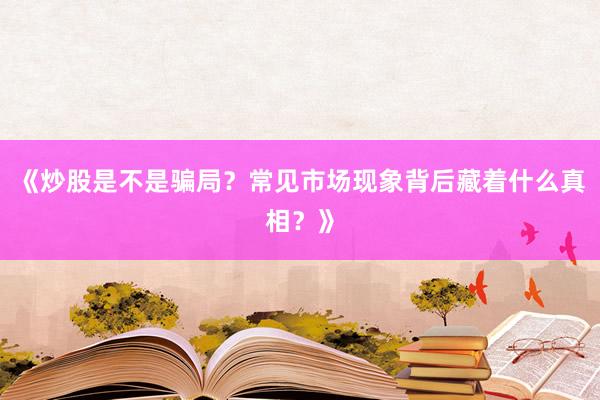 《炒股是不是骗局？常见市场现象背后藏着什么真相？》