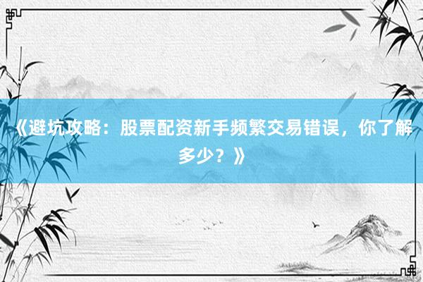 《避坑攻略：股票配资新手频繁交易错误，你了解多少？》