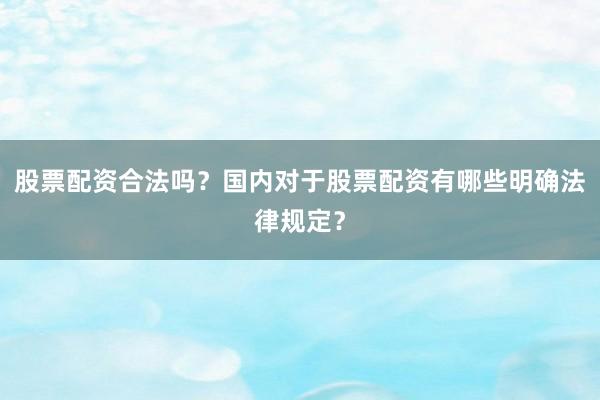 股票配资合法吗？国内对于股票配资有哪些明确法律规定？