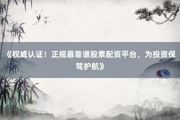 《权威认证！正规最靠谱股票配资平台，为投资保驾护航》