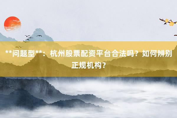 **问题型**：杭州股票配资平台合法吗？如何辨别正规机构？