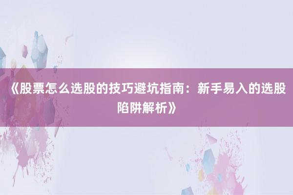 《股票怎么选股的技巧避坑指南：新手易入的选股陷阱解析》