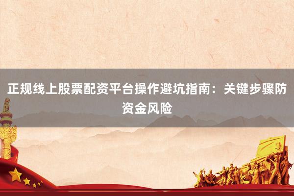 正规线上股票配资平台操作避坑指南：关键步骤防资金风险