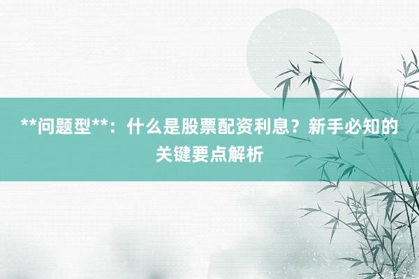**问题型**：什么是股票配资利息？新手必知的关键要点解析