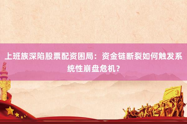 上班族深陷股票配资困局：资金链断裂如何触发系统性崩盘危机？