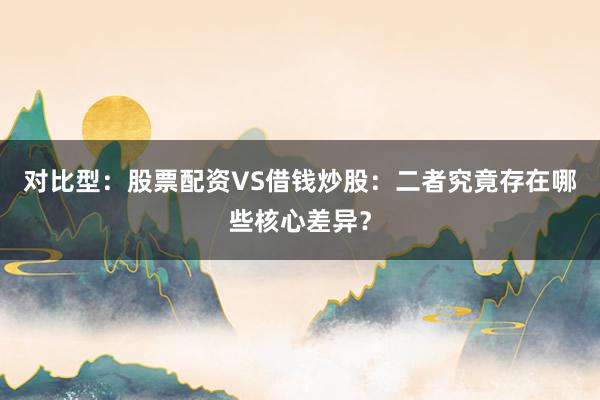 对比型：股票配资VS借钱炒股：二者究竟存在哪些核心差异？