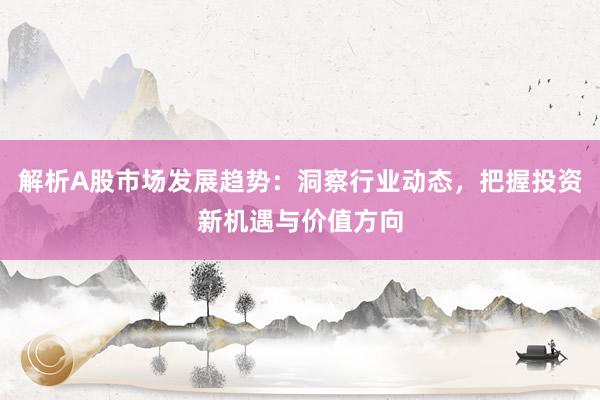 解析A股市场发展趋势：洞察行业动态，把握投资新机遇与价值方向