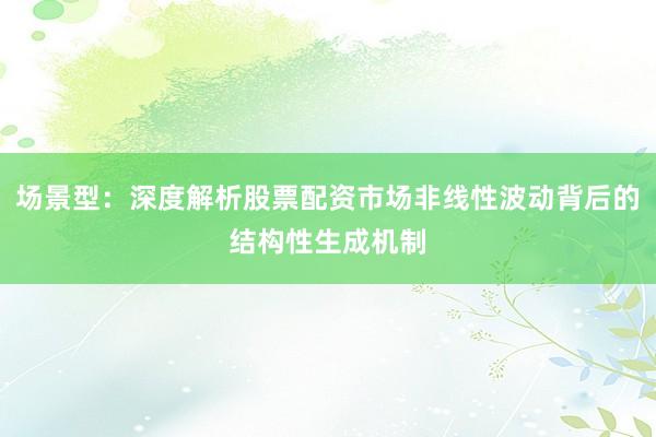 场景型：深度解析股票配资市场非线性波动背后的结构性生成机制