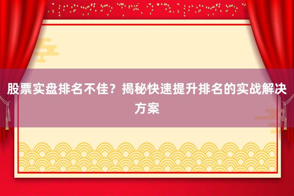 股票实盘排名不佳？揭秘快速提升排名的实战解决方案