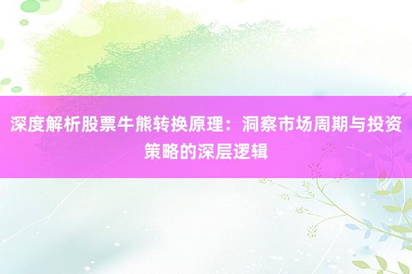 深度解析股票牛熊转换原理：洞察市场周期与投资策略的深层逻辑