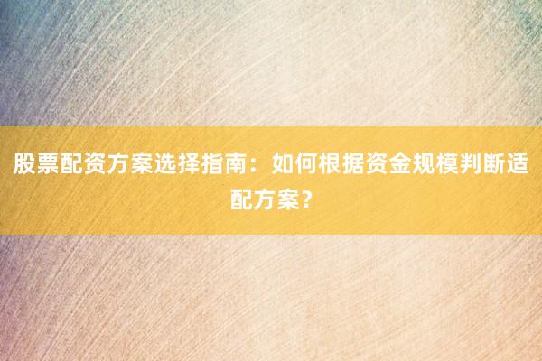 股票配资方案选择指南：如何根据资金规模判断适配方案？